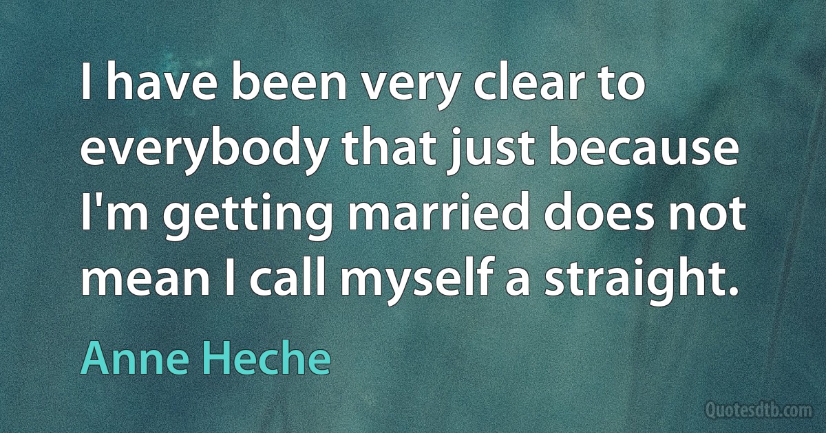 I have been very clear to everybody that just because I'm getting married does not mean I call myself a straight. (Anne Heche)