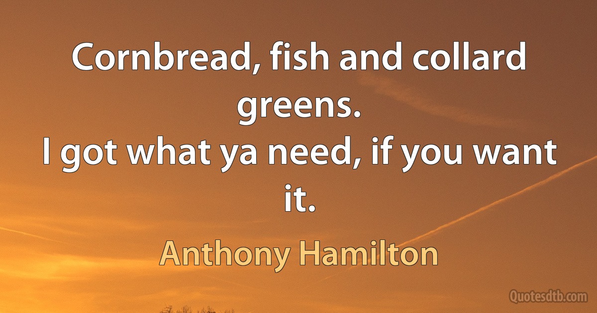 Cornbread, fish and collard greens.
I got what ya need, if you want it. (Anthony Hamilton)