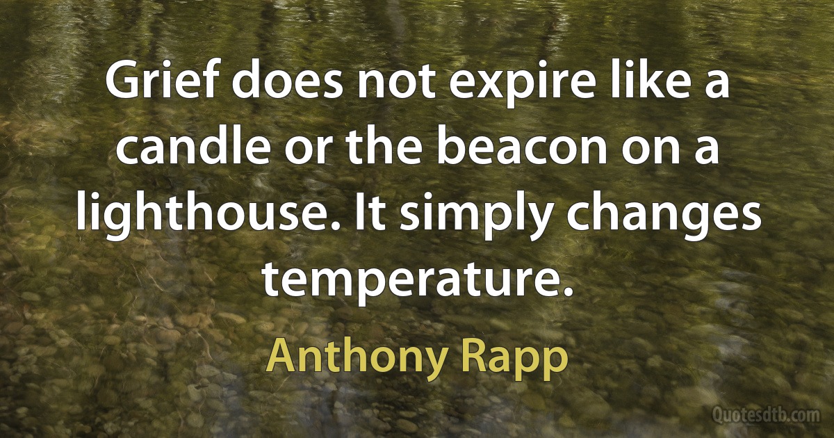 Grief does not expire like a candle or the beacon on a lighthouse. It simply changes temperature. (Anthony Rapp)