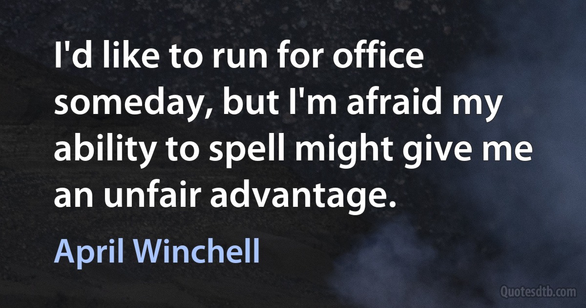 I'd like to run for office someday, but I'm afraid my ability to spell might give me an unfair advantage. (April Winchell)