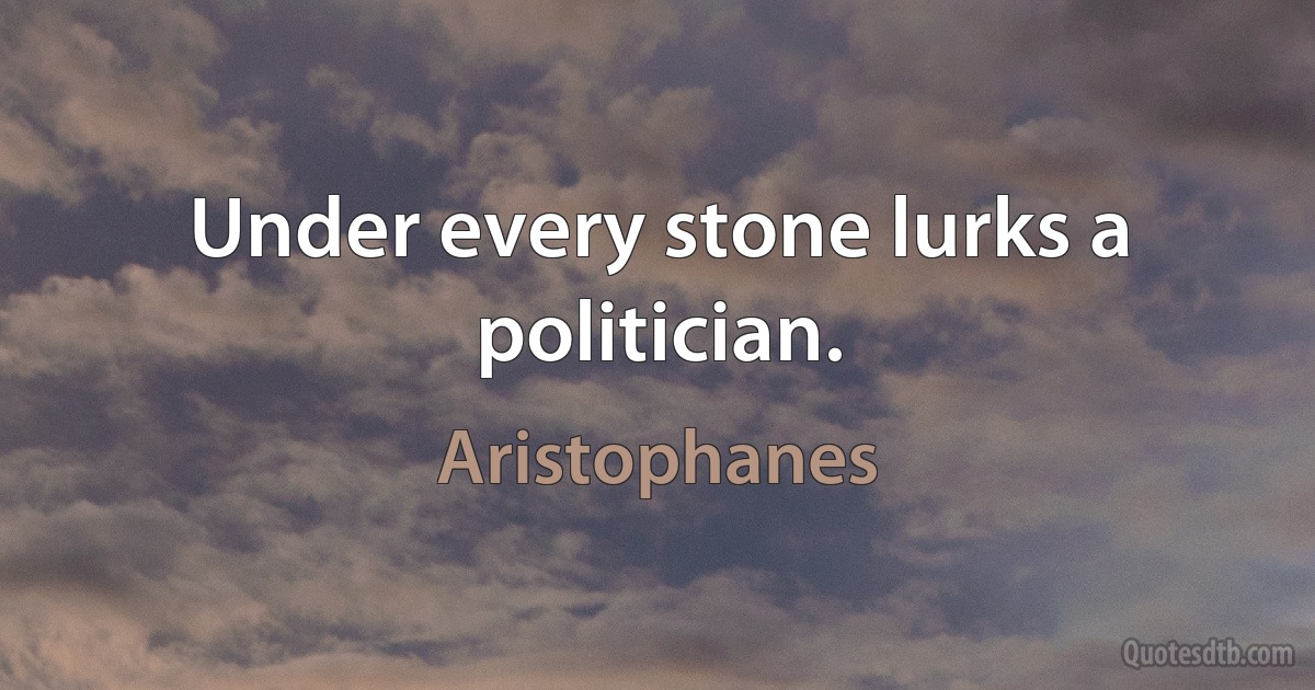 Under every stone lurks a politician. (Aristophanes)