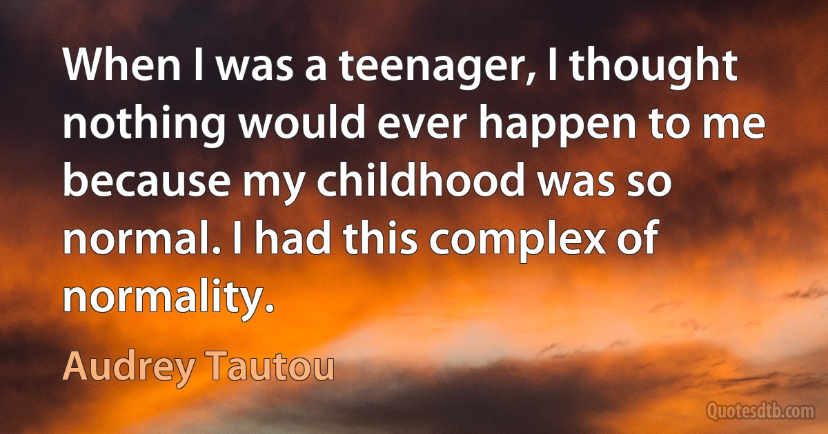 When I was a teenager, I thought nothing would ever happen to me because my childhood was so normal. I had this complex of normality. (Audrey Tautou)