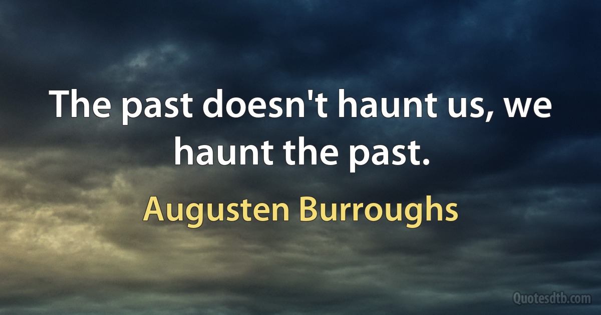 The past doesn't haunt us, we haunt the past. (Augusten Burroughs)