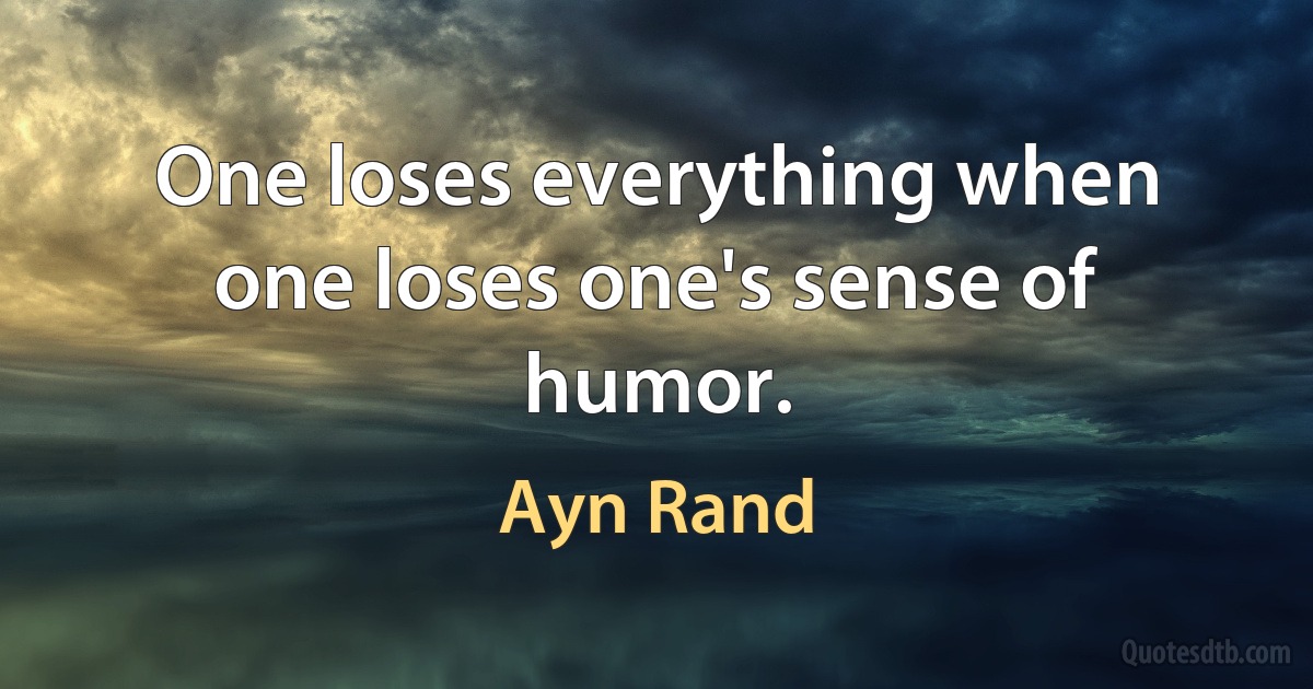 One loses everything when one loses one's sense of humor. (Ayn Rand)