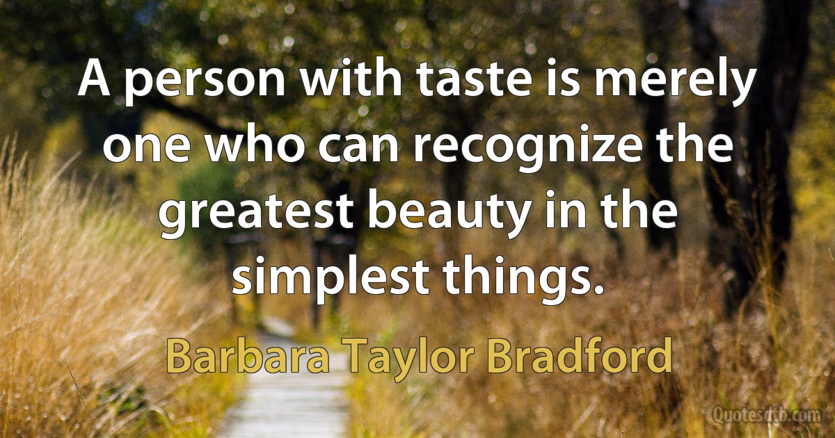 A person with taste is merely one who can recognize the greatest beauty in the simplest things. (Barbara Taylor Bradford)