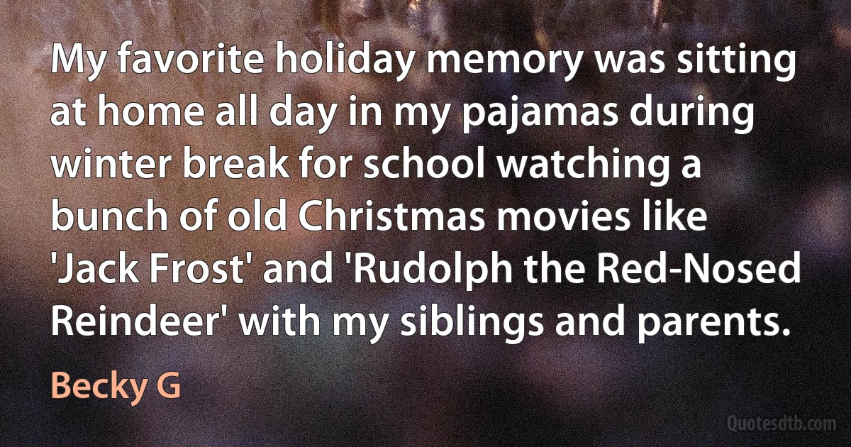 My favorite holiday memory was sitting at home all day in my pajamas during winter break for school watching a bunch of old Christmas movies like 'Jack Frost' and 'Rudolph the Red-Nosed Reindeer' with my siblings and parents. (Becky G)