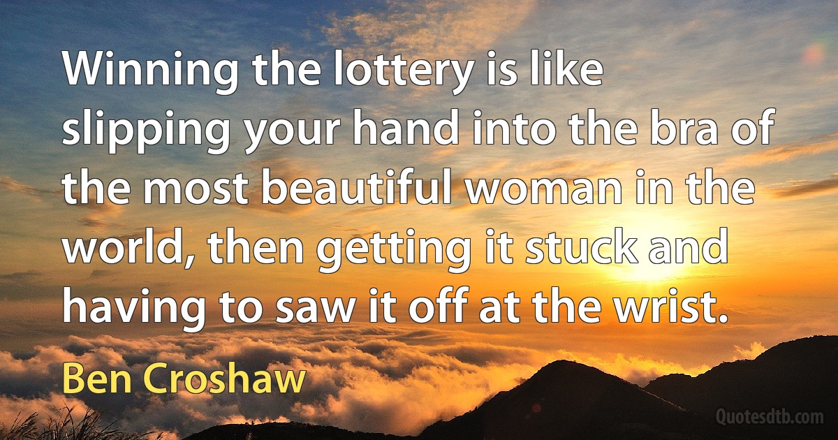 Winning the lottery is like slipping your hand into the bra of the most beautiful woman in the world, then getting it stuck and having to saw it off at the wrist. (Ben Croshaw)