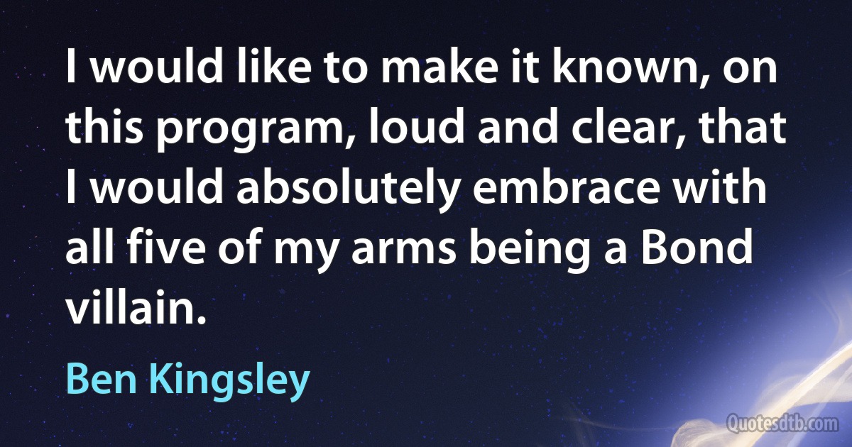 I would like to make it known, on this program, loud and clear, that I would absolutely embrace with all five of my arms being a Bond villain. (Ben Kingsley)