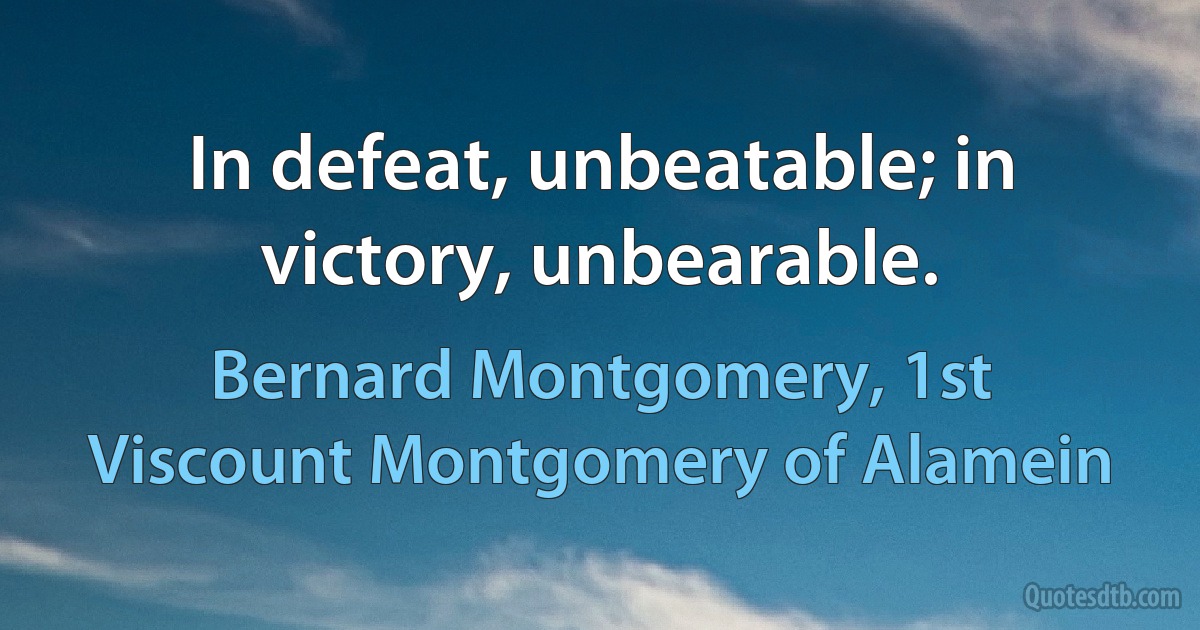 In defeat, unbeatable; in victory, unbearable. (Bernard Montgomery, 1st Viscount Montgomery of Alamein)