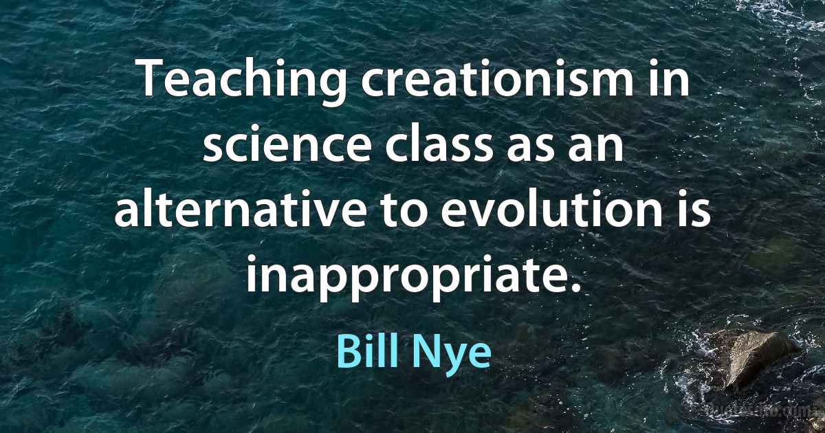 Teaching creationism in science class as an alternative to evolution is inappropriate. (Bill Nye)