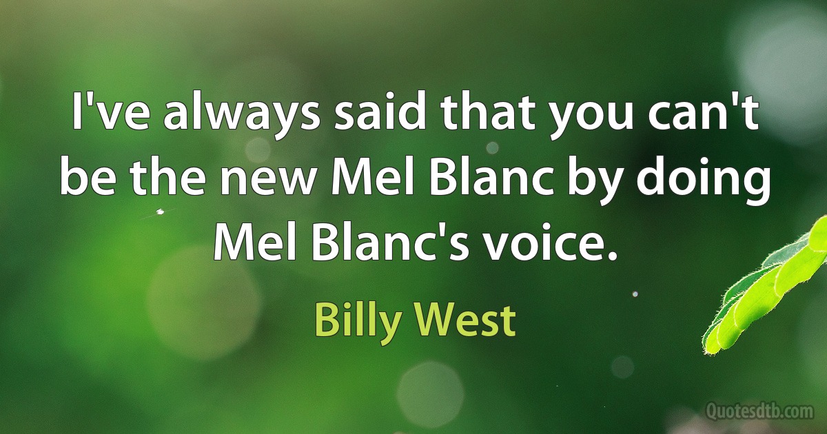 I've always said that you can't be the new Mel Blanc by doing Mel Blanc's voice. (Billy West)