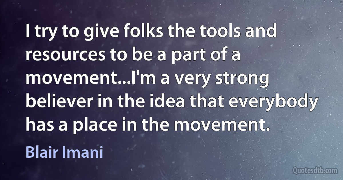 I try to give folks the tools and resources to be a part of a movement...I'm a very strong believer in the idea that everybody has a place in the movement. (Blair Imani)