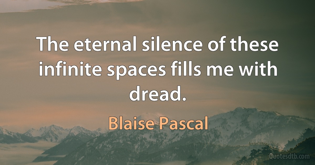 The eternal silence of these infinite spaces fills me with dread. (Blaise Pascal)