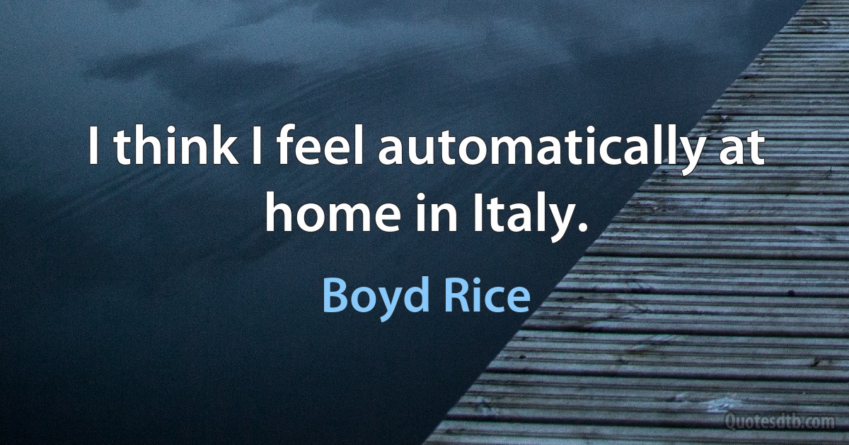 I think I feel automatically at home in Italy. (Boyd Rice)