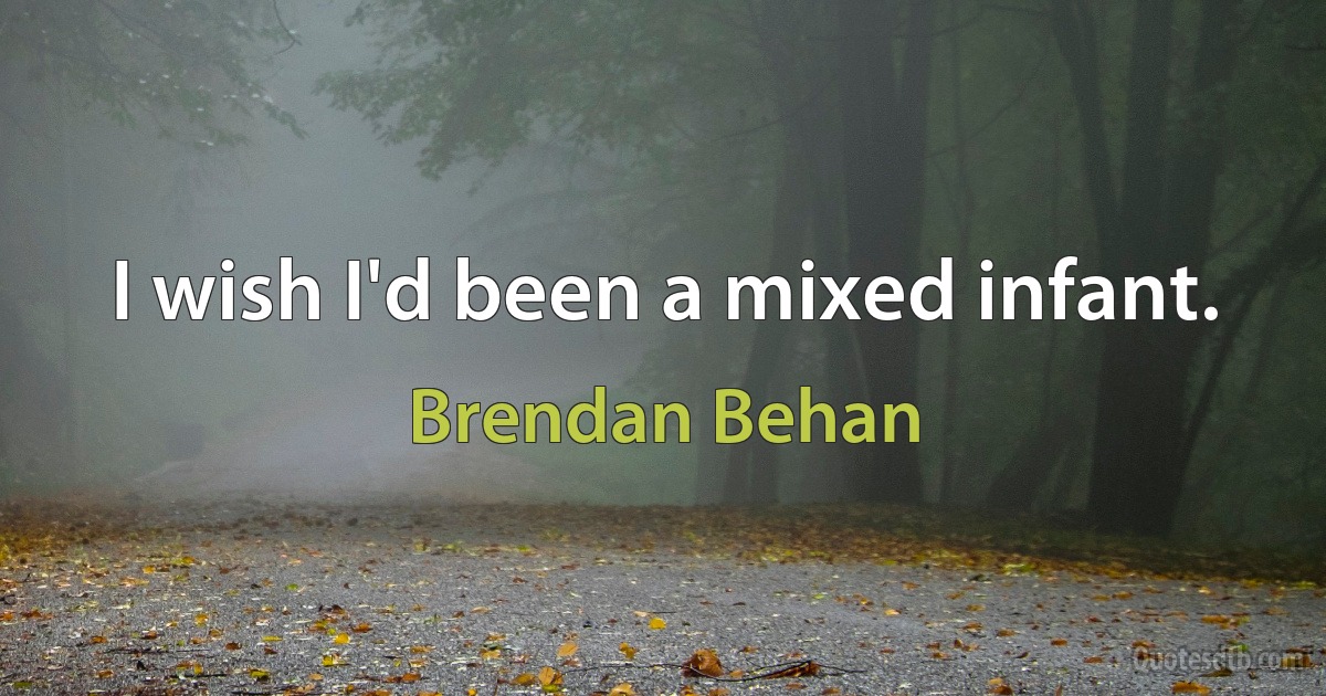 I wish I'd been a mixed infant. (Brendan Behan)