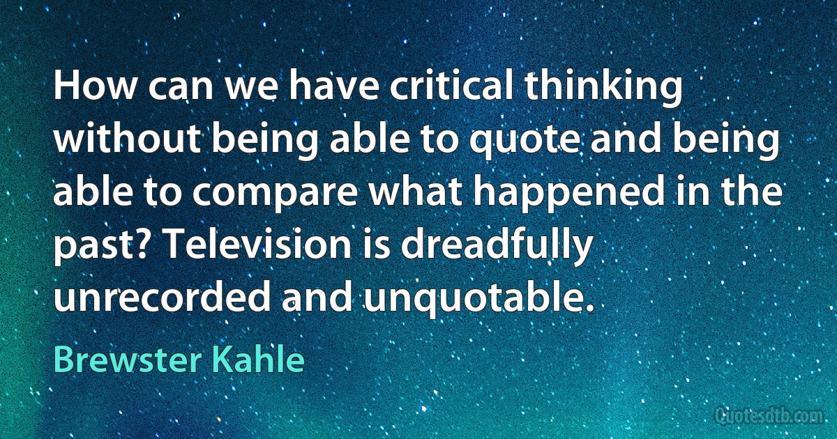 How can we have critical thinking without being able to quote and being able to compare what happened in the past? Television is dreadfully unrecorded and unquotable. (Brewster Kahle)