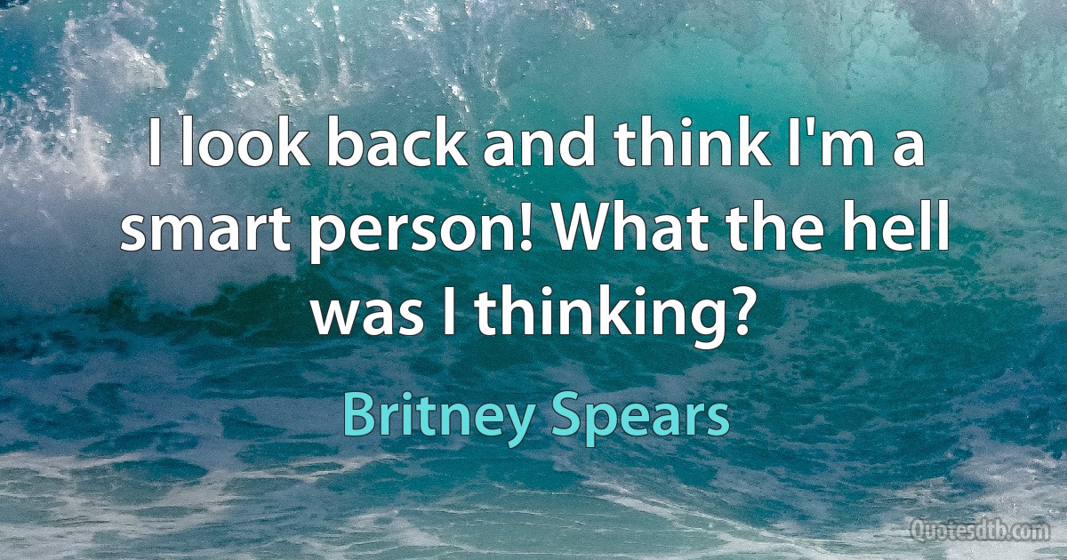 I look back and think I'm a smart person! What the hell was I thinking? (Britney Spears)