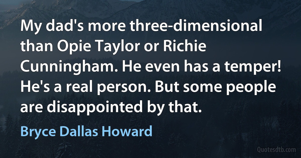 My dad's more three-dimensional than Opie Taylor or Richie Cunningham. He even has a temper! He's a real person. But some people are disappointed by that. (Bryce Dallas Howard)