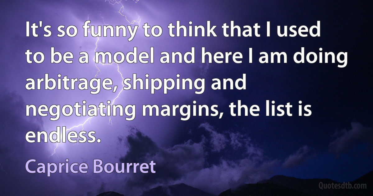 It's so funny to think that I used to be a model and here I am doing arbitrage, shipping and negotiating margins, the list is endless. (Caprice Bourret)