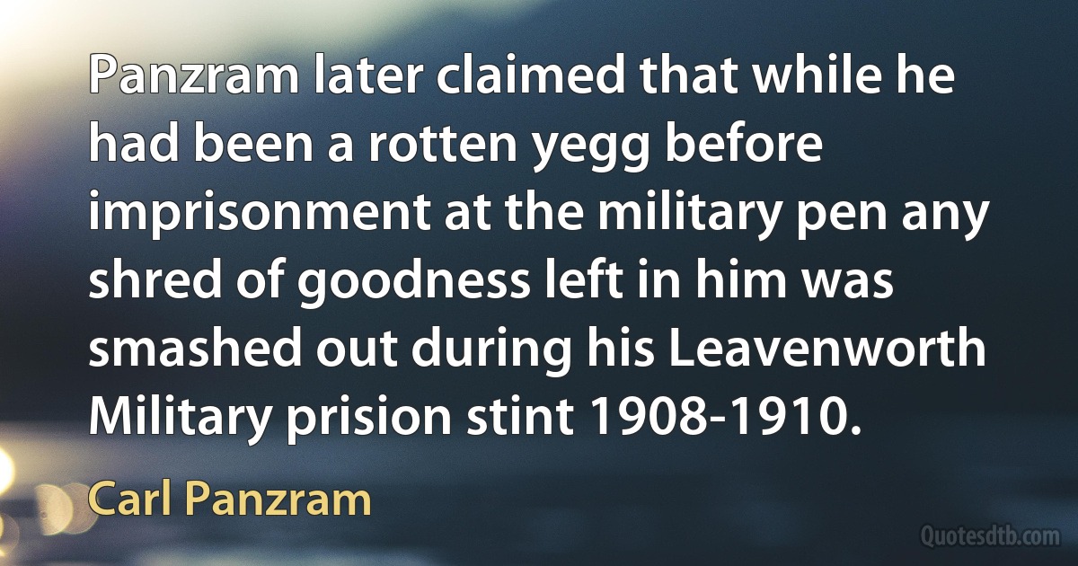 Panzram later claimed that while he had been a rotten yegg before imprisonment at the military pen any shred of goodness left in him was smashed out during his Leavenworth Military prision stint 1908-1910. (Carl Panzram)