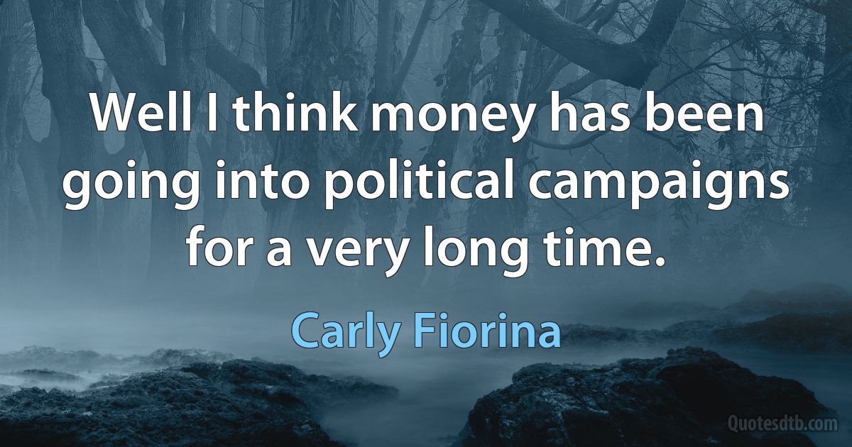 Well I think money has been going into political campaigns for a very long time. (Carly Fiorina)