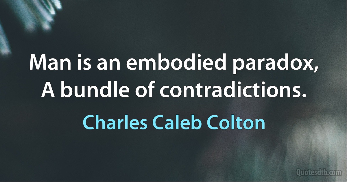 Man is an embodied paradox, A bundle of contradictions. (Charles Caleb Colton)