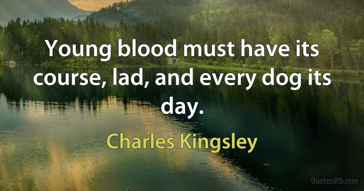 Young blood must have its course, lad, and every dog its day. (Charles Kingsley)