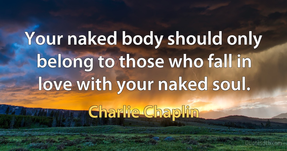 Your naked body should only belong to those who fall in love with your naked soul. (Charlie Chaplin)