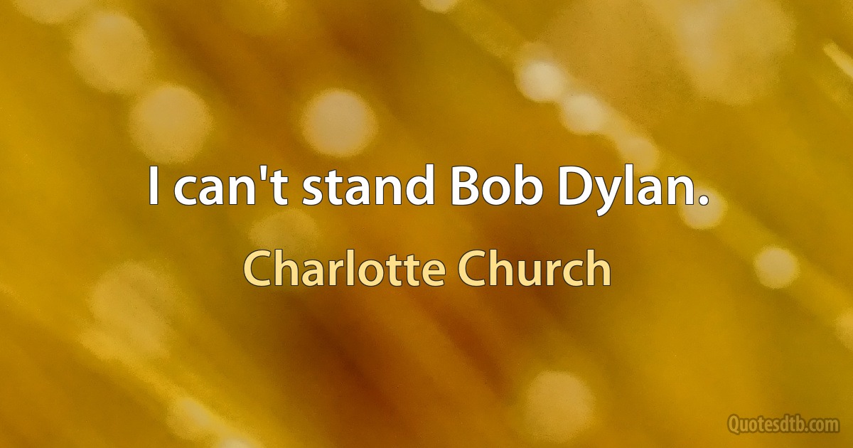 I can't stand Bob Dylan. (Charlotte Church)