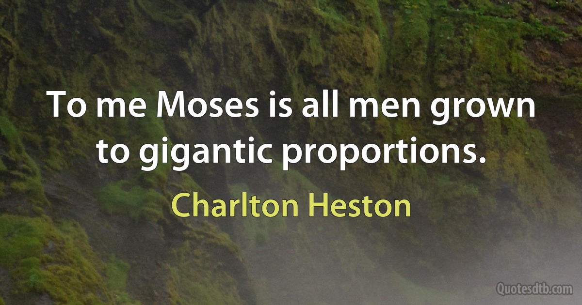 To me Moses is all men grown to gigantic proportions. (Charlton Heston)