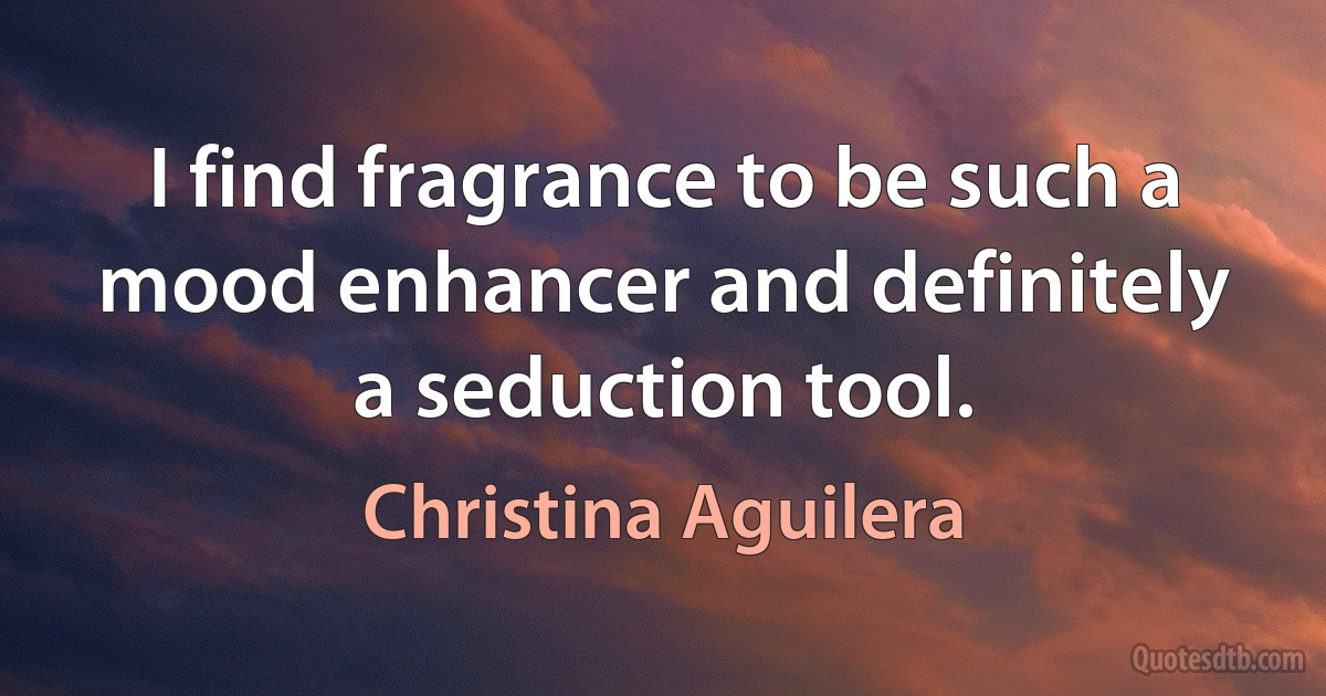 I find fragrance to be such a mood enhancer and definitely a seduction tool. (Christina Aguilera)