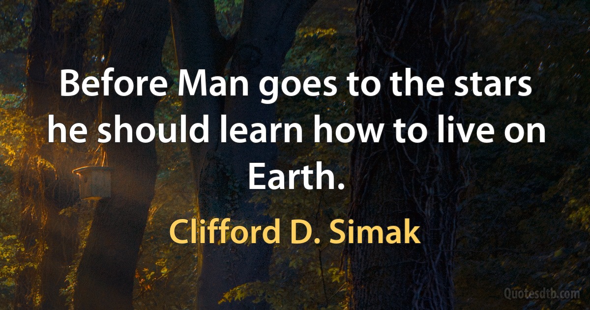 Before Man goes to the stars he should learn how to live on Earth. (Clifford D. Simak)