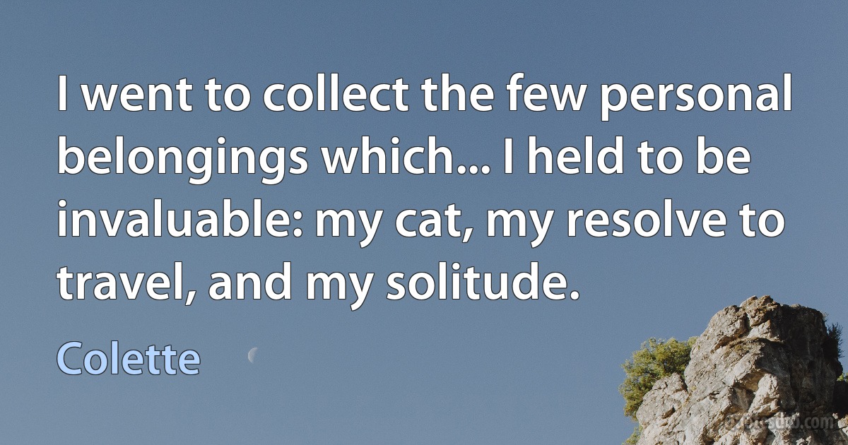 I went to collect the few personal belongings which... I held to be invaluable: my cat, my resolve to travel, and my solitude. (Colette)