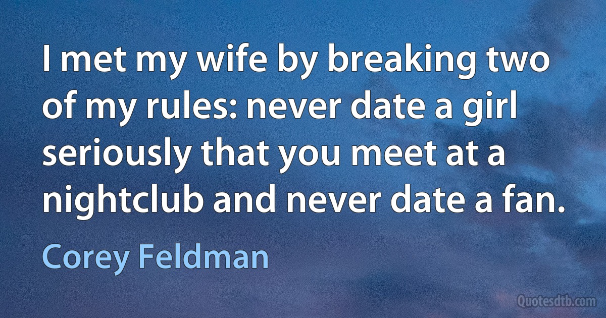 I met my wife by breaking two of my rules: never date a girl seriously that you meet at a nightclub and never date a fan. (Corey Feldman)