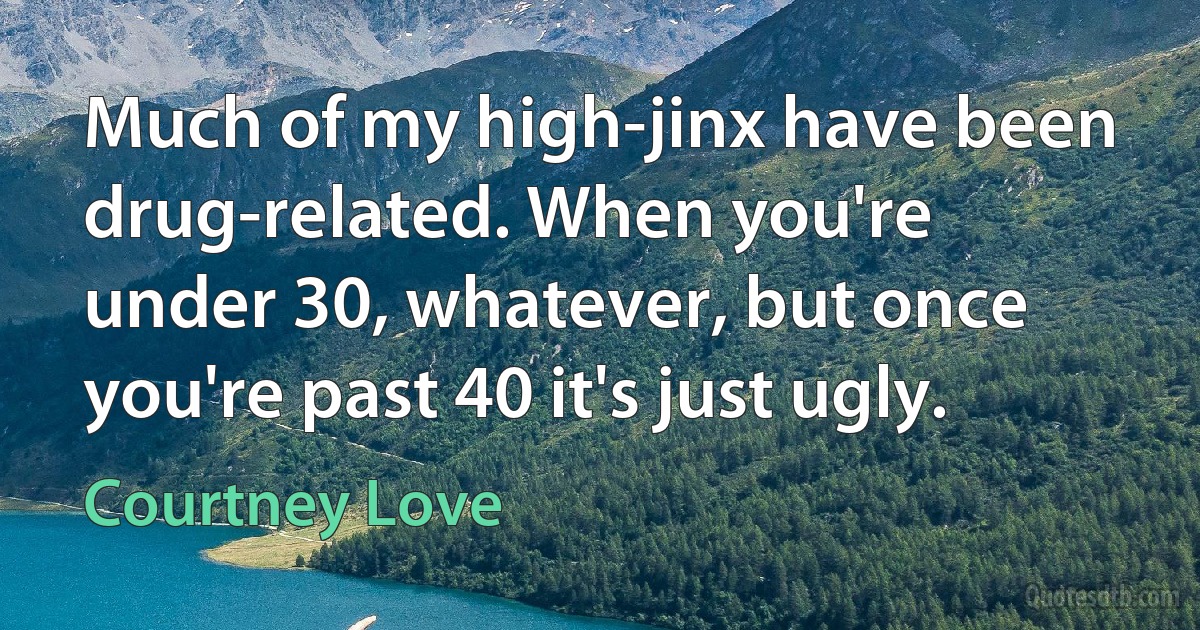 Much of my high-jinx have been drug-related. When you're under 30, whatever, but once you're past 40 it's just ugly. (Courtney Love)