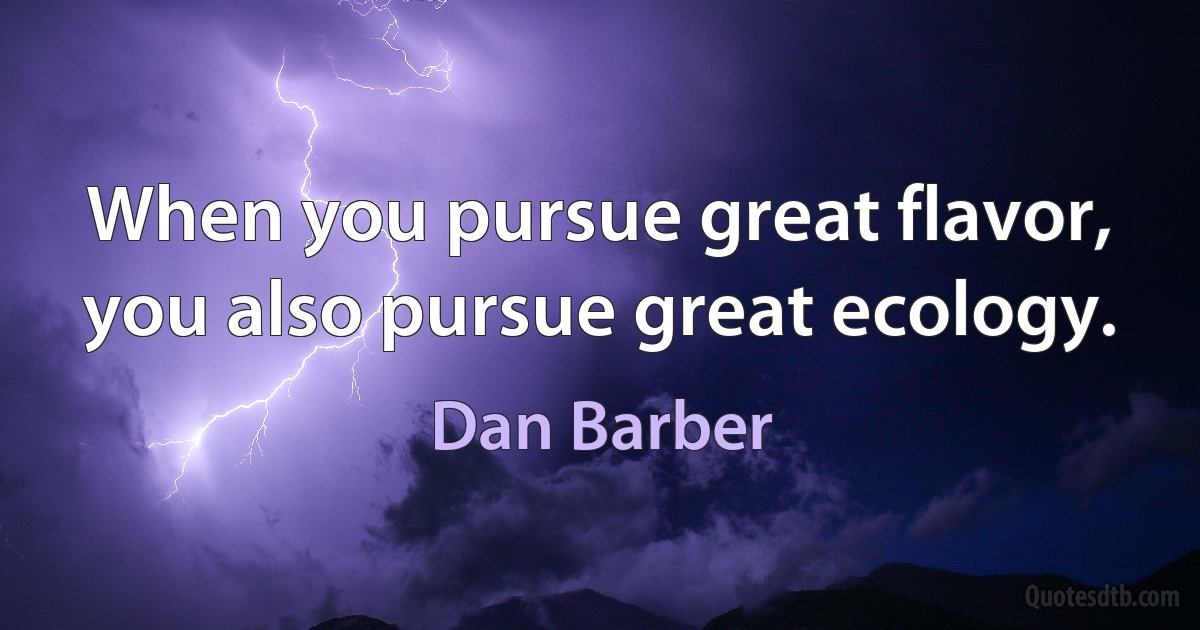 When you pursue great flavor, you also pursue great ecology. (Dan Barber)