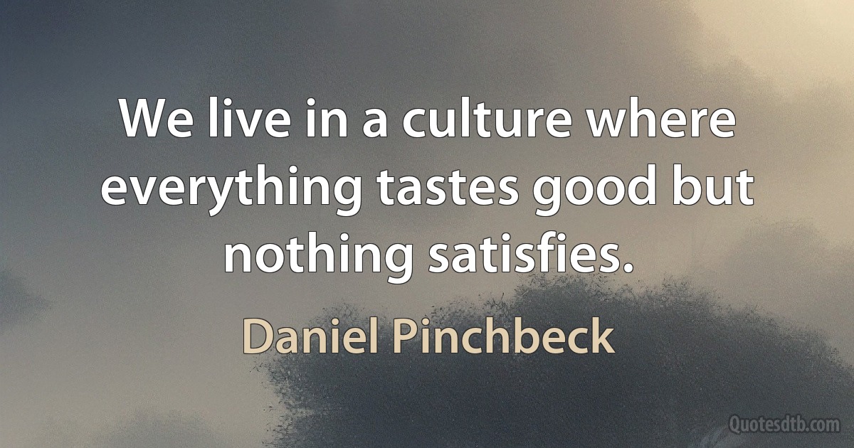 We live in a culture where everything tastes good but nothing satisfies. (Daniel Pinchbeck)