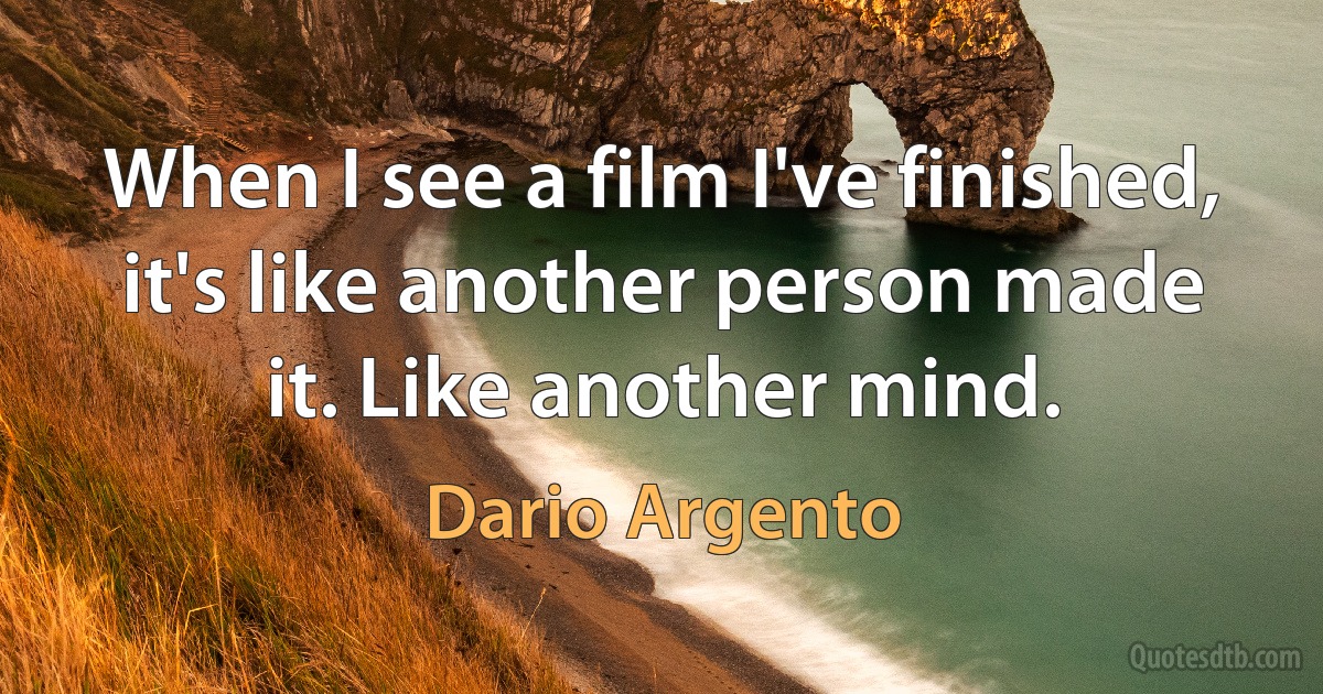 When I see a film I've finished, it's like another person made it. Like another mind. (Dario Argento)