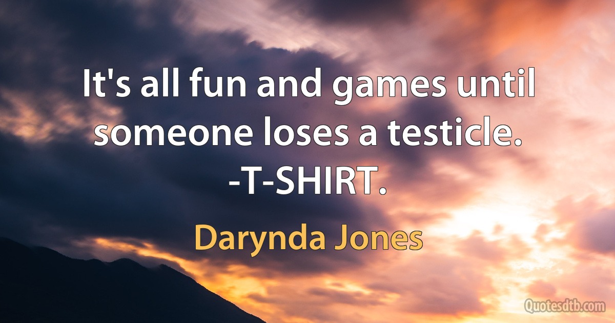 It's all fun and games until someone loses a testicle. -T-SHIRT. (Darynda Jones)