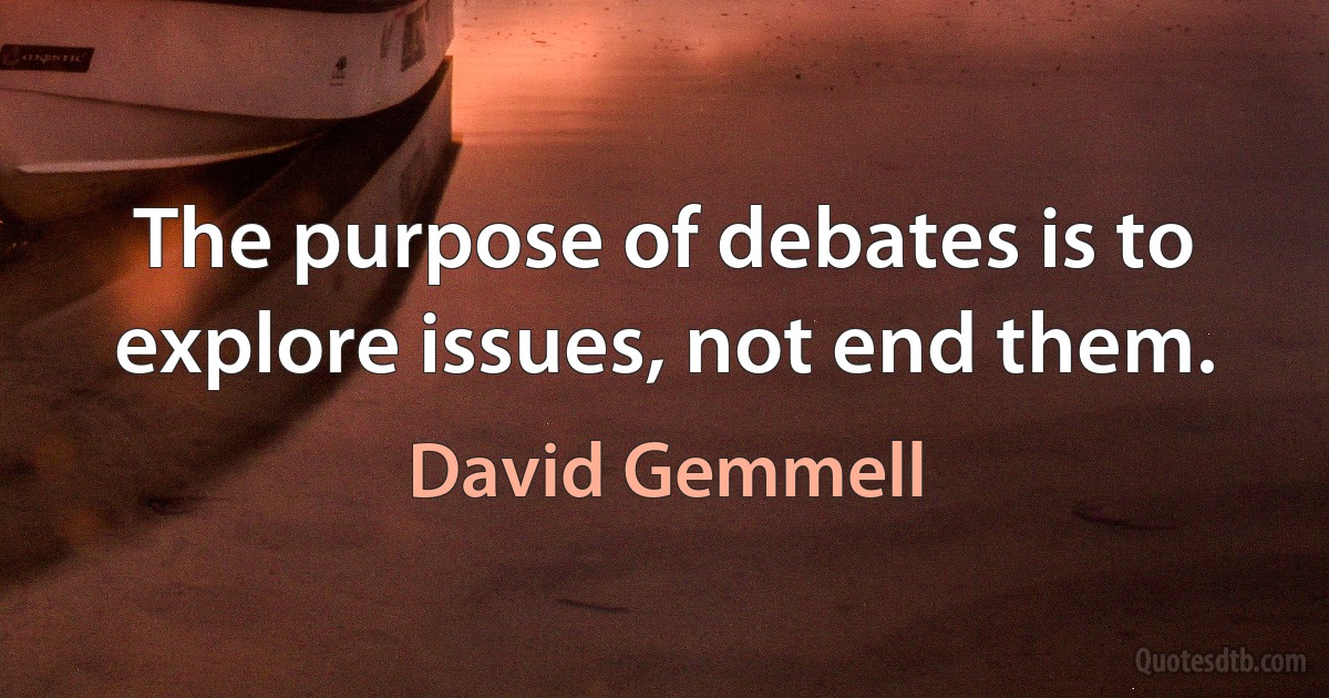 The purpose of debates is to explore issues, not end them. (David Gemmell)