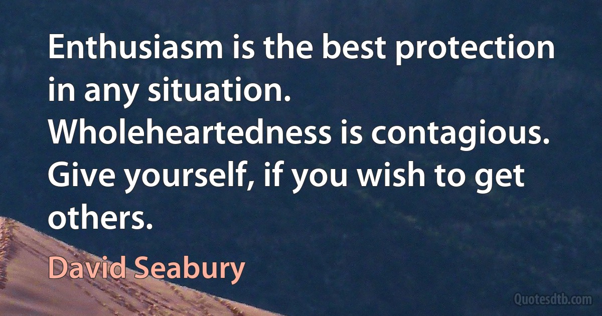 Enthusiasm is the best protection in any situation. Wholeheartedness is contagious. Give yourself, if you wish to get others. (David Seabury)