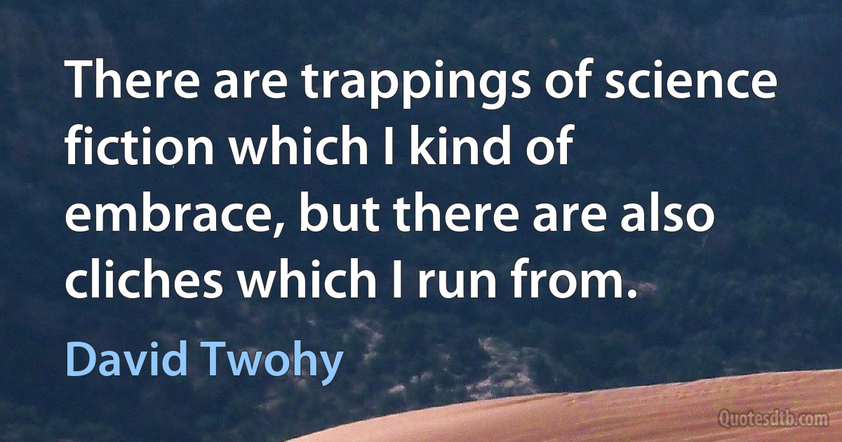 There are trappings of science fiction which I kind of embrace, but there are also cliches which I run from. (David Twohy)