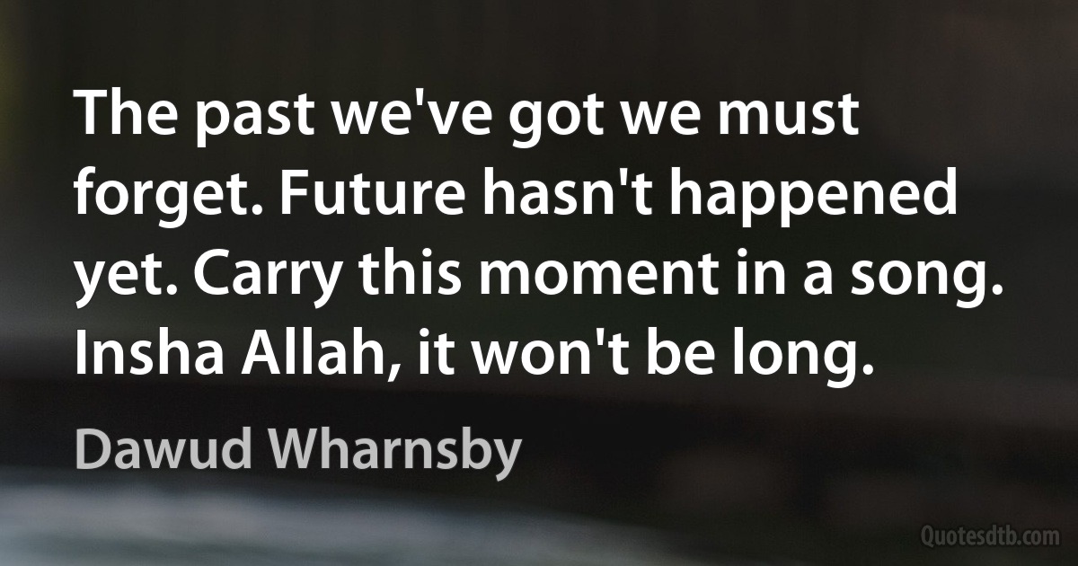 The past we've got we must forget. Future hasn't happened yet. Carry this moment in a song. Insha Allah, it won't be long. (Dawud Wharnsby)