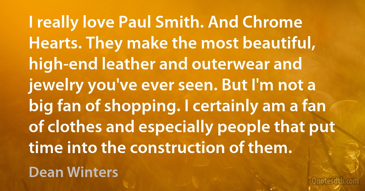 I really love Paul Smith. And Chrome Hearts. They make the most beautiful, high-end leather and outerwear and jewelry you've ever seen. But I'm not a big fan of shopping. I certainly am a fan of clothes and especially people that put time into the construction of them. (Dean Winters)