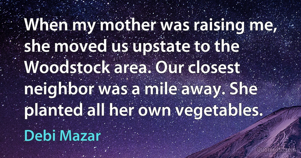 When my mother was raising me, she moved us upstate to the Woodstock area. Our closest neighbor was a mile away. She planted all her own vegetables. (Debi Mazar)