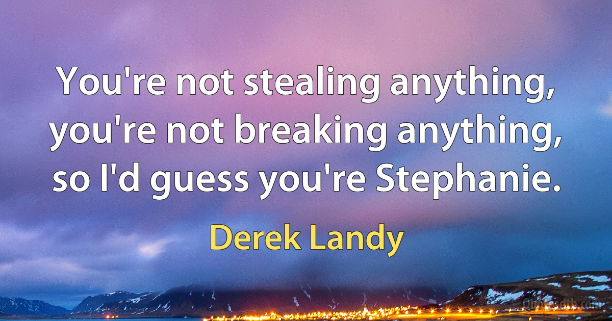 You're not stealing anything, you're not breaking anything, so I'd guess you're Stephanie. (Derek Landy)