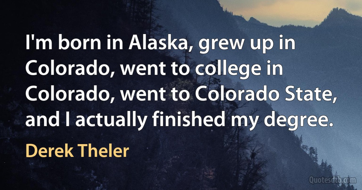 I'm born in Alaska, grew up in Colorado, went to college in Colorado, went to Colorado State, and I actually finished my degree. (Derek Theler)