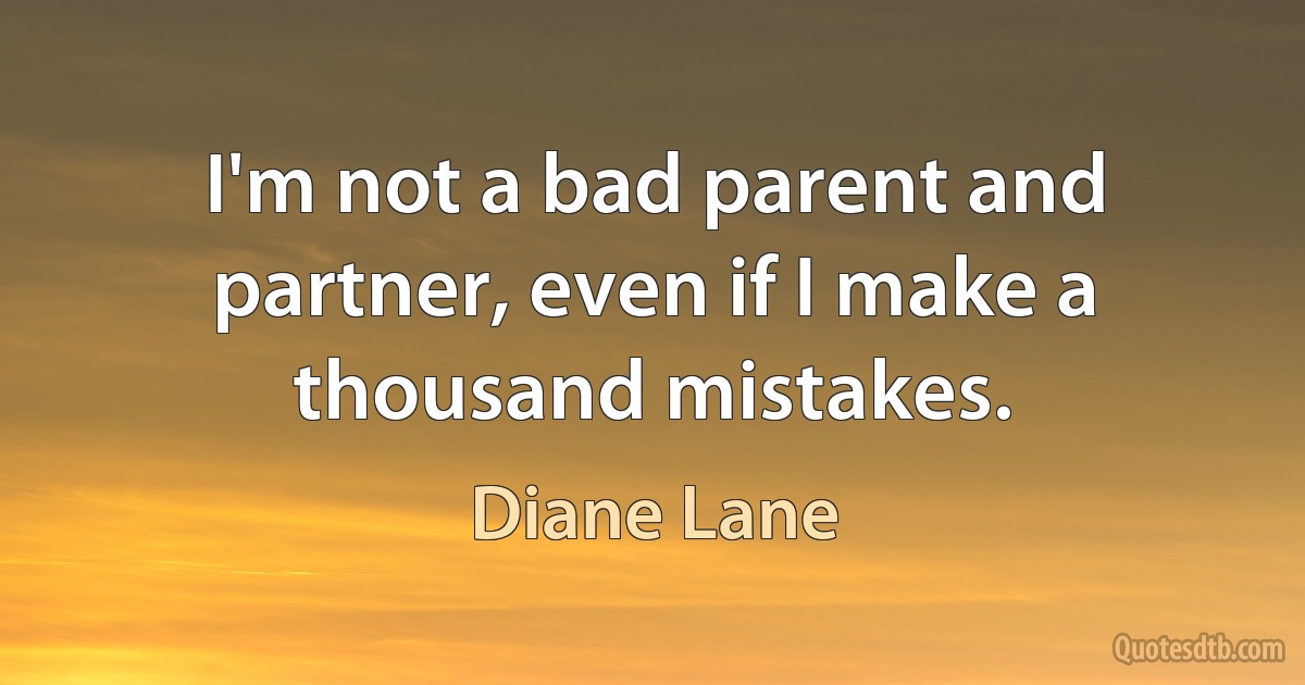 I'm not a bad parent and partner, even if I make a thousand mistakes. (Diane Lane)