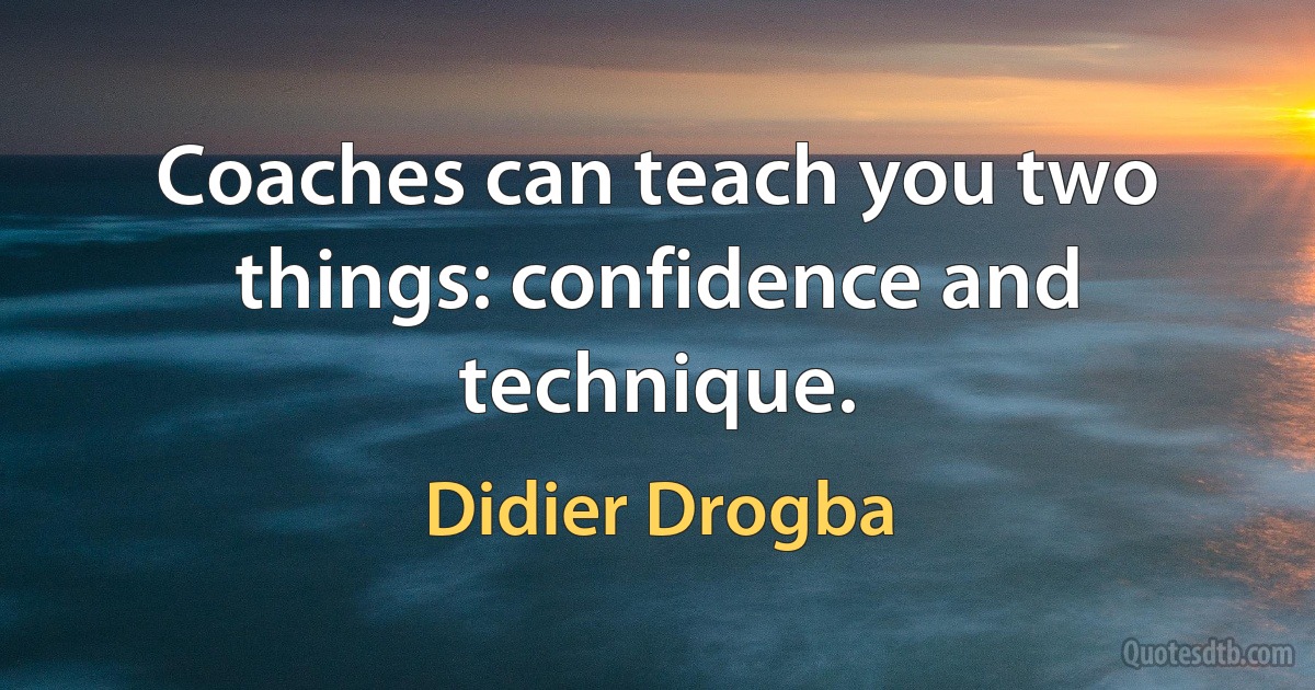 Coaches can teach you two things: confidence and technique. (Didier Drogba)