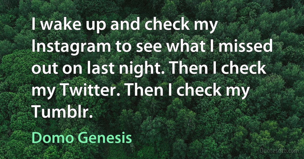 I wake up and check my Instagram to see what I missed out on last night. Then I check my Twitter. Then I check my Tumblr. (Domo Genesis)